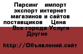 Парсинг , импорт экспорт интернет-магазинов и сайтов поставщиков. › Цена ­ 500 - Все города Услуги » Другие   